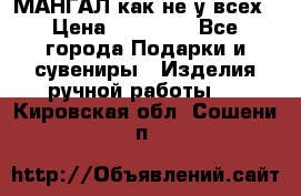 МАНГАЛ как не у всех › Цена ­ 40 000 - Все города Подарки и сувениры » Изделия ручной работы   . Кировская обл.,Сошени п.